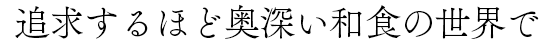追求するほど奥深い和食の世界で